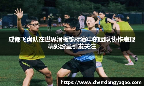 成都飞盘队在世界滑板锦标赛中的团队协作表现精彩纷呈引发关注