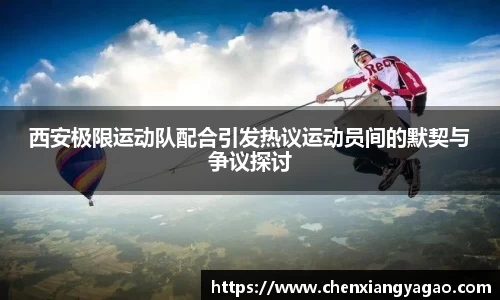 西安极限运动队配合引发热议运动员间的默契与争议探讨