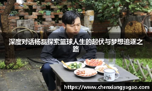 深度对话杨磊探索篮球人生的起伏与梦想追逐之路
