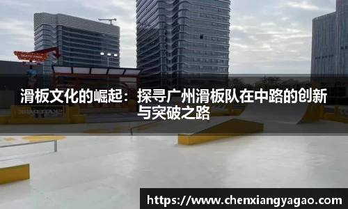 滑板文化的崛起：探寻广州滑板队在中路的创新与突破之路